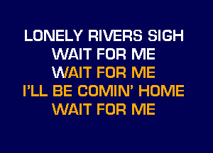LONELY RIVERS SIGH
WAIT FOR ME
WAIT FOR ME

I'LL BE COMIM HOME
WAIT FOR ME