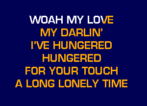 WOAH MY LOVE
MY DARLIN'
I'VE HUNGERED
HUNGERED
FOR YOUR TOUCH

A LONG LONELY TIME I