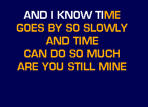 AND I KNOW TIME
GOES BY 30 SLOWLY
AND TIME
CAN DO SO MUCH
LXRE YOU STILL MINE