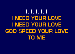 I, I, I, I, I
I NEED YOUR LOVE
I NEED YOUR LOVE
GOD SPEED YOUR LOVE
TO ME