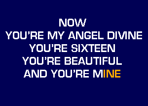 NOW
YOU'RE MY ANGEL DIVINE
YOU'RE SIXTEEN
YOU'RE BEAUTIFUL
AND YOU'RE MINE