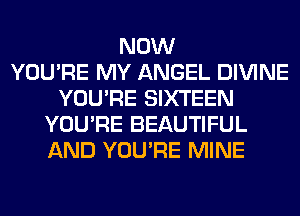 NOW
YOU'RE MY ANGEL DIVINE
YOU'RE SIXTEEN
YOU'RE BEAUTIFUL
AND YOU'RE MINE