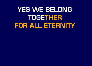 YES WE BELONG
TOGETHER
FOR ALL ETERNITY