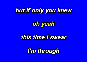but if only you knew
oh yeah

this time Iswear

I'm through