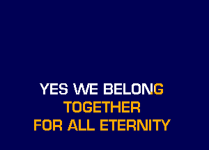 YES WE BELONG
TOGETHER
FOR ALL ETERNITY
