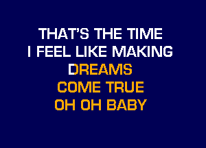 THATS THE TIME
I FEEL LIKE MAKING
DREAMS
COME TRUE
0H 0H BABY