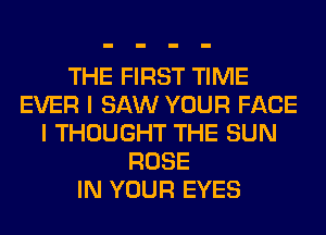 THE FIRST TIME
EVER I SAW YOUR FACE
I THOUGHT THE SUN
ROSE
IN YOUR EYES