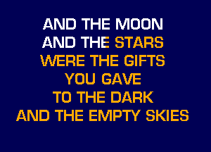 AND THE MOON
AND THE STARS
WERE THE GIFTS
YOU GAVE
TO THE DARK
AND THE EMPTY SKIES