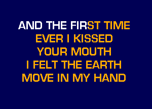 AND THE FIRST TIME
EVER I KISSED
YOUR MOUTH

I FELT THE EARTH
MOVE IN MY HAND