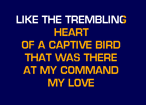 LIKE THE TREMBLING
HEART
OF A CAPTIVE BIRD
THAT WAS THERE
AT MY COMMAND
MY LOVE