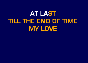 AT LAST
TILL THE END OF TIME
MY LOVE