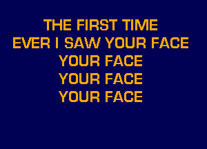 THE FIRST TIME
EVER I SAW YOUR FACE
YOUR FACE
YOUR FACE
YOUR FACE