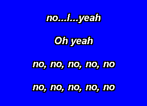 no...!...yeah

Oh yeah
no, no, no, no, no

no, no, no, no, no