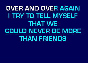 OVER AND OVER AGAIN
I TRY TO TELL MYSELF
THAT WE
COULD NEVER BE MORE
THAN FRIENDS