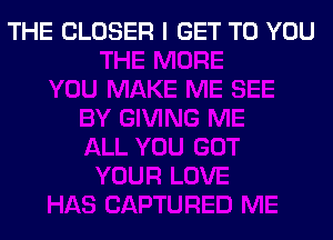 THE CLOSER I GET TO YOU