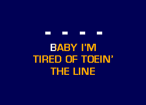 BABY I'M

TIRED OF TOEIN'
THE LINE