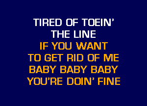 TIRED OF TOEIN'
THE LINE
IF YOU WANT
TO GET RID OF ME
BABY BABY BABY
YOURE DOIN' FINE

g