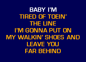 BABY I'M
TIRED OF TOEIN'
THE LINE
I'M GONNA PUT ON
MY WALKIN' SHOES AND
LEAVE YOU
FAR BEHIND