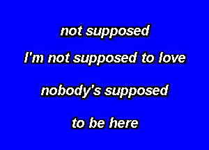 not supposed

I'm not supposed to love

nobody's supposed

to be here