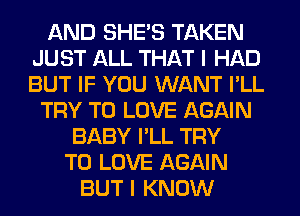 AND SHE'S TAKEN
JUST ALL THAT I HAD
BUT IF YOU WANT I'LL

TRY TO LOVE AGAIN
BABY I'LL TRY
TO LOVE AGAIN
BUT I KNOW