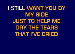 I STILL WANT YOU BY
MY SIDE
JUST TO HELP ME
DRY THE TEARS
THAT I'VE CRIED

g