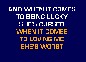 AND WHEN IT COMES
TO BEING LUCKY
SHE'S CURSED
WHEN IT COMES
TO LOVING ME
SHE'S WORST