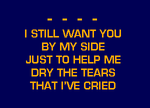 I STILL WANT YOU
BY MY SIDE
JUST TO HELP ME
DRY THE TEARS

THAT PVE CRIED l