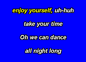 enjoy yourself, uh-huh
take your time

Oh we can dance

all night long