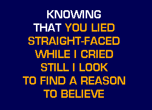 KNDVVING
THAT YOU LIED
STRAIGHT-FACED
WHILE I CRIED
STILL I LOOK
TO FIND A REASON
TO BELIEVE