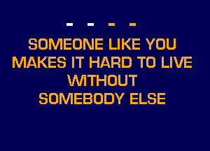 SOMEONE LIKE YOU
MAKES IT HARD TO LIVE
WITHOUT
SOMEBODY ELSE