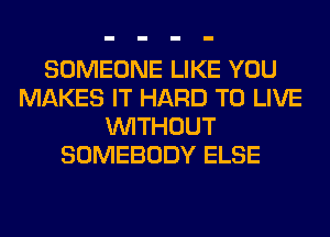 SOMEONE LIKE YOU
MAKES IT HARD TO LIVE
WITHOUT
SOMEBODY ELSE