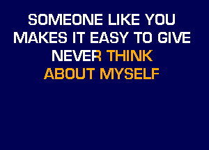 SOMEONE LIKE YOU
MAKES IT EASY TO GIVE
NEVER THINK
ABOUT MYSELF