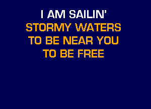 I AM SAILIN'
STORMY WATERS
TO BE NEAR YOU

TO BE FREE