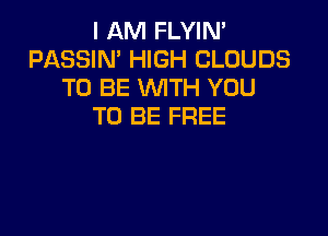 I AM FLYIN'
PASSIN' HIGH CLOUDS
TO BE WITH YOU
TO BE FREE