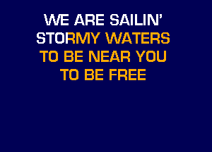 WE ARE SAILIN'
STORMY WATERS
TO BE NEAR YOU

TO BE FREE

g