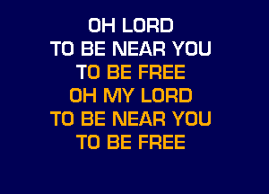 0H LORD
TO BE NEAR YOU
TO BE FREE
OH MY LORD
TO BE NEAR YOU
TO BE FREE

g