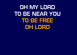 OH MY LORD
TO BE NEAR YOU
TO BE FREE
0H LORD