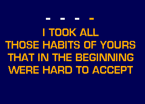 I TOOK ALL
THOSE HABITS 0F YOURS
THAT IN THE BEGINNING
WERE HARD TO ACCEPT