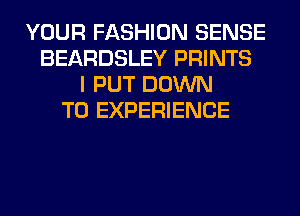 YOUR FASHION SENSE
BEARDSLEY PRINTS
I PUT DOWN
TO EXPERIENCE