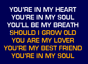 YOU'RE IN MY HEART
YOU'RE IN MY SOUL
YOU'LL BE MY BREATH
SHOULD I GROW OLD
YOU ARE MY LOVER
YOU'RE MY BEST FRIEND
YOU'RE IN MY SOUL