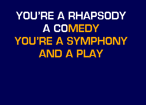 YOU'RE A RHAPSUDY
A COMEDY
YOU'RE A SYMPHONY

AND A PLAY