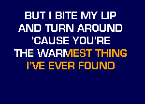 BUT I BITE MY LIP
AND TURN AROUND
'CAUSE YOU'RE
THE WARMEST THING
I'VE EVER FOUND