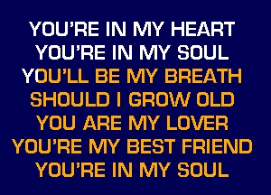 YOU'RE IN MY HEART
YOU'RE IN MY SOUL
YOU'LL BE MY BREATH
SHOULD I GROW OLD
YOU ARE MY LOVER
YOU'RE MY BEST FRIEND
YOU'RE IN MY SOUL