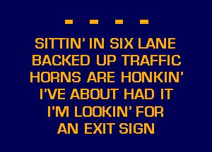 SITTIN' IN SIX LANE
BACKED UP TRAFFIC
HURNS ARE HONKIN'
I'VE ABOUT HAD IT
PM LOOKIN' FOR
AN EXIT SIGN