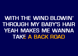 WITH THE WIND BLOWIN'

THROUGH MY BABYB HAIR

YEAH MAKES ME WANNA
TAKE A BACK ROAD