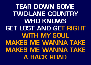 TEAR DOWN SOME
TWOLANE COUNTRY
WHO KNOWS
GET LOST AND GET RIGHT
WITH MY SOUL
MAKES ME WANNA TAKE
MAKES ME WANNA TAKE
A BACK ROAD