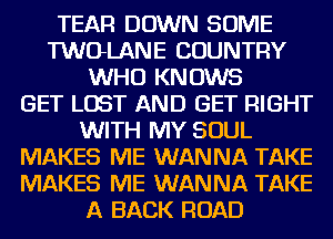 TEAR DOWN SOME
TWOLANE COUNTRY
WHO KNOWS
GET LOST AND GET RIGHT
WITH MY SOUL
MAKES ME WANNA TAKE
MAKES ME WANNA TAKE
A BACK ROAD