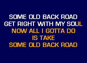 SOME OLD BACK ROAD
GET RIGHT WITH MY SOUL
NOW ALL I GO'ITA DO
IS TAKE
SOME OLD BACK ROAD