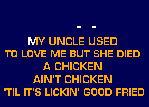 MY UNCLE USED
TO LOVE ME BUT SHE DIED

A CHICKEN

AIN'T CHICKEN
'TIL IT'S LICKIN' GOOD FRIED