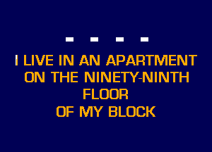 I LIVE IN AN APARTMENT
ON THE NlNETY-NINTH
FLOUR

OF MY BLOCK